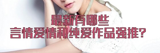最新有哪些言情爱情和纯爱作品强推？